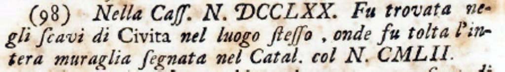 PA.16C. Number DCCLXX. "This was found in the excavations of Cività in the same place, from which the entire wall marked in the Catalogue with No. CMLII was removed".
See Antichità di Ercolano: Tomo Secondo: Le Pitture 2, 1760, vignette on p. 271, note 98 on p. 334.
