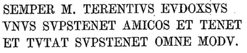 VI.13.6 Pompeii. 1874. Cubicle to the left of the peristyle. Text of graffito as published by Presuhn.
SEMPER M. TERENTIVS EVDOXSVS
VSVS SVPSTENET AMICOS ET TENET
ET TVTAT SVPSTENET OMNE MODV
See Presuhn, E. Pompei les dernières fouilles de 1874-75 , La Troisième Ile pl. III.