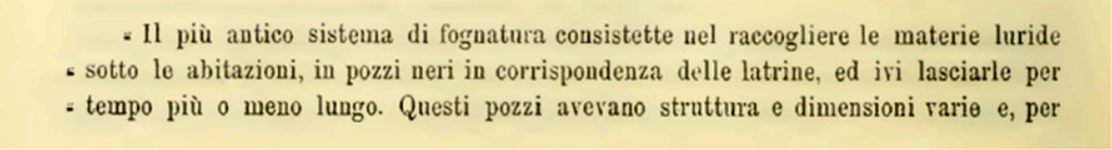 VII.4.25 Pompeii. 1900. Description of sewage system found in four properties.
The earliest sewage system consisted of collecting sewage from under the houses, in cesspools at the latrines, and leaving it there for a longer or shorter time. These wells varied in structure and size and, to give an idea, four are mentioned here.
See Notizie degli Scavi di Antichità, 1900, (p.588)