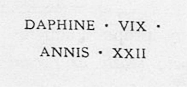 PM7 Pompeii. Inscription on marble cippus of Daphine. Found 10th November 1754.
Daphine vix(it) / annis XXII      [CIL X, 1053]
Daphine, lived twenty-two years.
See De Jorio A., 1836. Guida di Pompei. Napoli: Fibreno, p. 170 no. 1.
Daphine was almost certainly a slave, given the single name.
See Emmerson A. L. C., 2010. Reconstructing the Funerary Landscape at Pompeii's Porta Stabia, Rivista di Studi Pompeiani 21.

