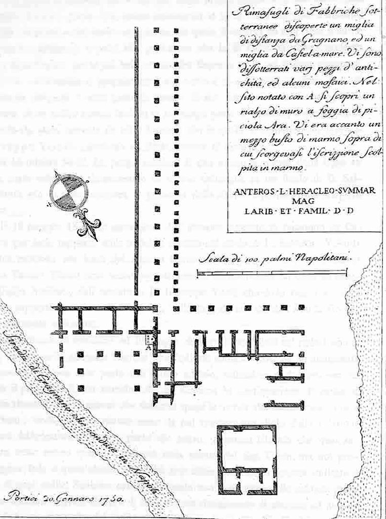 Villa del Fauno plan. 20th January 1750.
La planimetria della villa di Karl Weber del 1750 che mostra il luogo di ritrovamento del busto e la targa di marmo inscritta.
Rimasugli di Fabbriche sotterraneo discoperta un miglia di distanza da Gragnano ed un miglia da Castel-a-mare. Vi sono dissotterrati varj pezzi d'antichità, ed alcuni mosaici. Nel sito notato con A si scopri un rialzo di mura a foggia di piciola ara. Vi era accanto un mezzo busto di marmo sopra di cui scorgevasi l'iscrizzione scolpita in marmo:
ANTEROS L HERACLEO SVMMAR
MAG
LARIB ET FAMIL D D
Portici 20 Gennaro 1750.
Karl Weber's plan of the villa in 1750 showing the find place of the bust and inscribed marble plaque.
Remains of an underground building discovered a mile away from Gragnano and a mile from Castel-a-mare. There are several pieces of antiquity unearthed, and some mosaics. In the site noted with A was discovered a wall in the shape of a small altar. Next to it there was a marble half-bust above which one could see the inscription carved in marble:
ANTEROS L HERACLEO SVMMAR
MAG
LARIB ET FAMIL D D
Portici 20th January 1750.
https://www.wikiwand.com/en/Stabiae