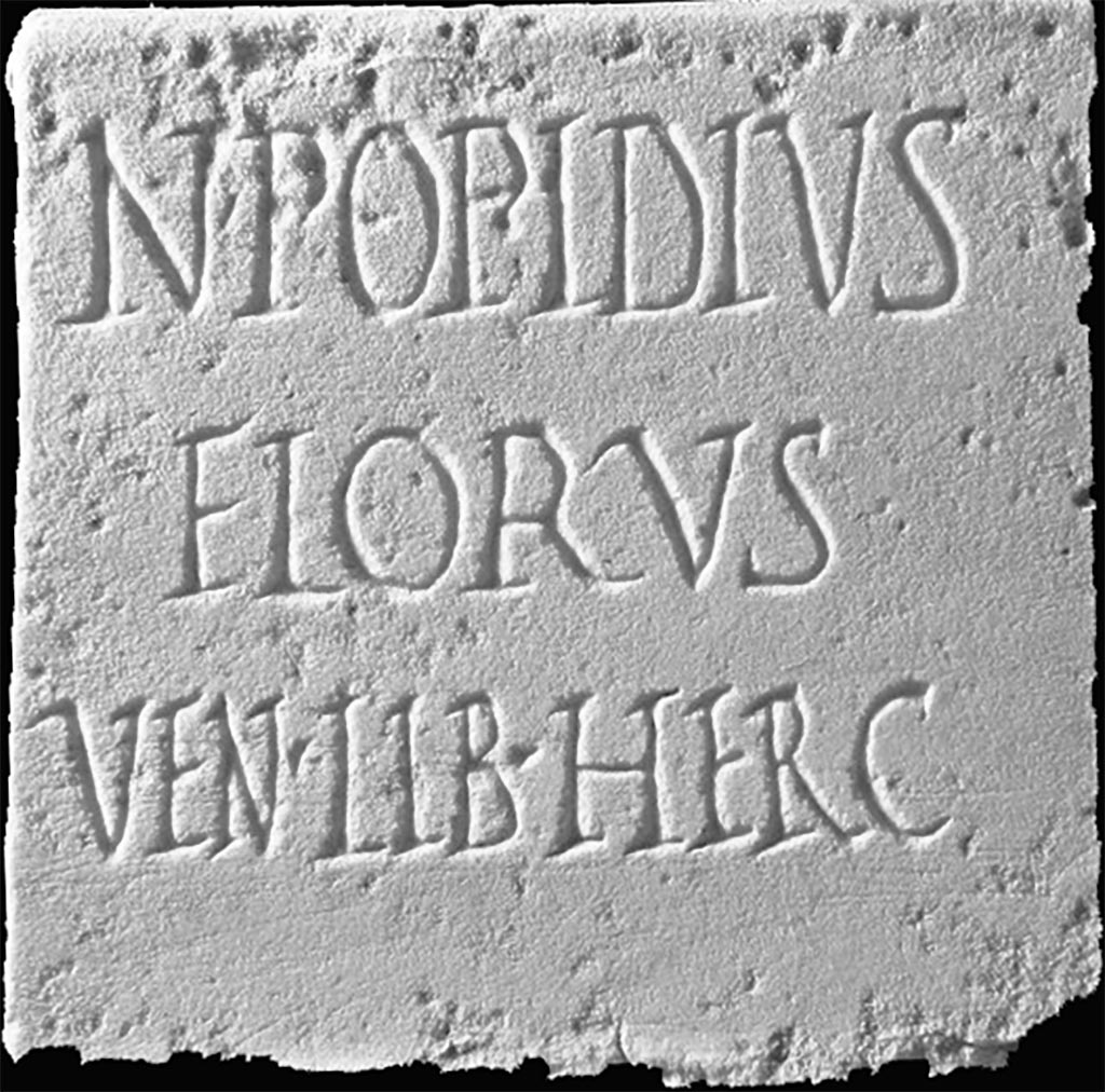 Boscoreale. Villa of Numerius Popidius Florus. Plaque found opposite the east portico.
Now in Boscoreale Antiquarium, inventory number 34156.
N POPIDIVS
FLORVS
VEN LIB HERC
N(umerius) Popidius
Florus
Ven(eri), Lib(ero), Herc(uli).
Numerius Popidius Florus. Venus, Liber, Hercules.