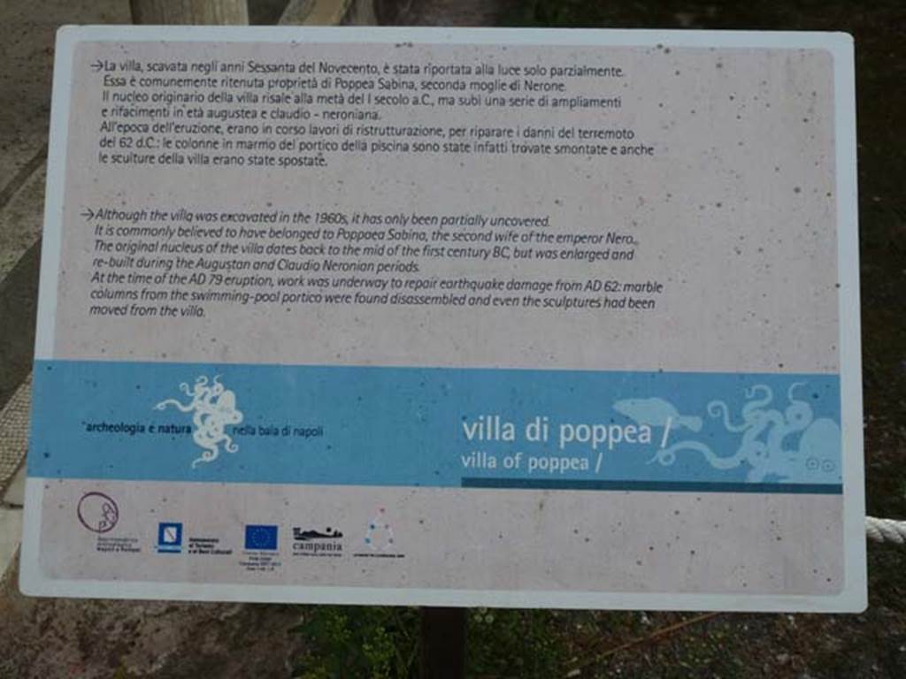 Oplontis Villa of Poppea, September 2011. Description noticeboard. Photo courtesy of Michael Binns.
La villa, scavata negli anni Sessanta del Novecento, e stata riportata alla luce parzialmente. Essa e comunemente ritenuta proprieta di Poppea Sabina, seconda moglie di Nerone. Il nucleo originario della villa risale alla meta del I secolo a C., ma subi una serie di ampliamenti e rifacimenti in eta augustea e claudio-neroniana.
All’epoca dell’eruzione, erano in corso lavori di ristrutturazione, per riparare i danni del terremoto del 62 d.C: le colonne in marmo del portico della piscina sono state infatti trovate smontate e anche le sculture della villa erano state spostate.
Although the villa was excavated in the 1960’s, it has only been partially uncovered.
It is commonly believed to have belonged to Poppaea Sabina, the second wife of the emporer Nero. The original nucleus of the villa dates back to the middle of the first century BC but was enlarged and re-built during the Augustan and Claudio Neronian periods. At the time of the AD79 eruption, work was underway to repair earthquake damage from AD62: marble columns from the swimming pool portico were found disassembled and even the sculptures had been moved from the villa.